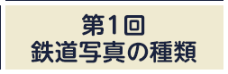 第1回：鉄道写真の種類