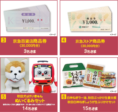 【京急百貨店商品券（30,000円分）】3名さま、【京急ストア商品券（30,000円分）】3名さま、【秋田犬＆けいきゅんぬいぐるみセット】14名さま、【白神ねぎラー油、秋田ぶっかけ生姜大根、秋田白神ねぎしょうが生ふりかけセット】15名さま