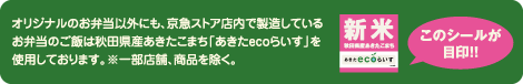 オリジナルのお弁当以外にも、京急ストア店内で製造しているお弁当のご飯は秋田県産あきたこまち「あきたecoらいす」を使用しております。※一部店舗、商品を除く。