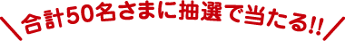 合計50名さまに抽選で当たる！！