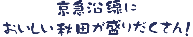京急沿線においしい秋田が盛りだくさん！