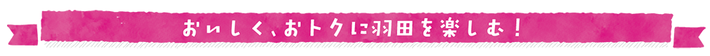 おいしく、おトクに羽田を楽しむ！