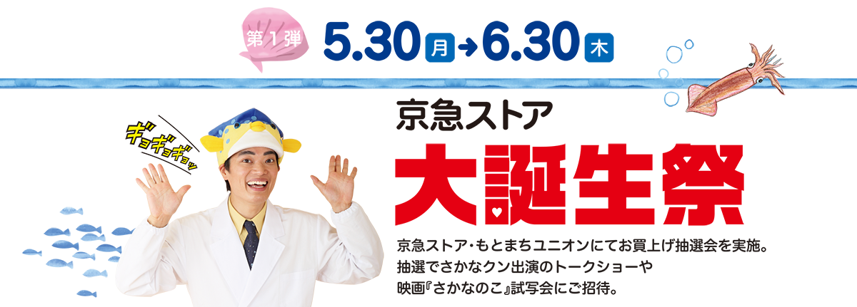 第1弾5.30（月）→6.30（木） 京急ストア大誕生祭 京急ストア・元町ユニオンにてお買上げ抽選会を実施。抽選でさかなクン出演のトークショーや映画『さかなのこ』試写会にご招待。