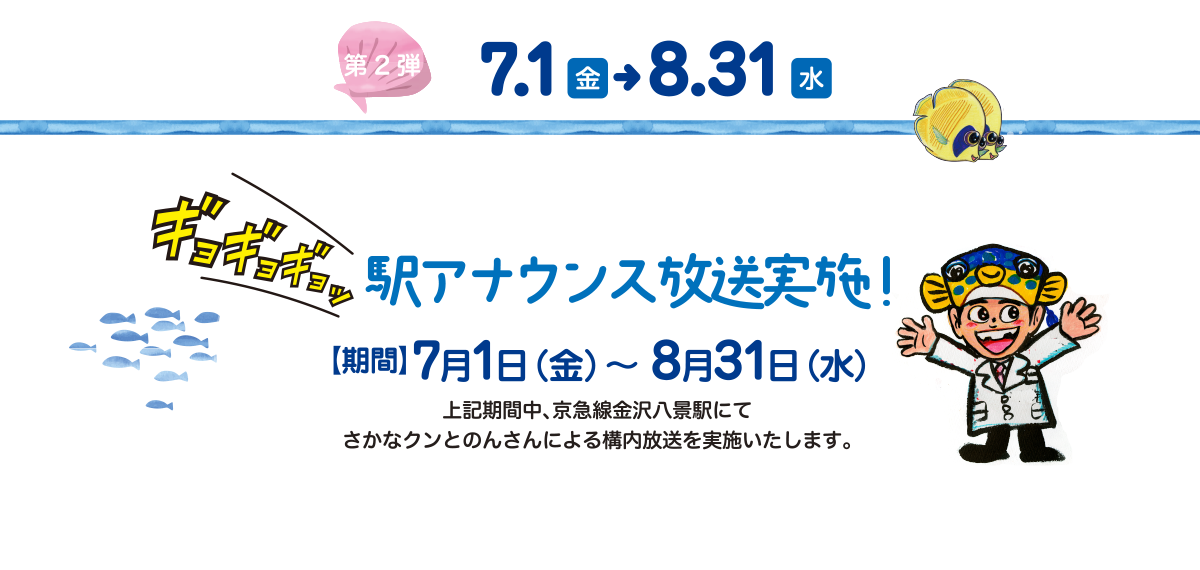 第2弾7.1（金）→8.31（水） 駅アナウンス放送実施！ 【期間】7月1日（金）～8月31日（水） 上記期間中、京急線金沢八景駅にてさかなクンとのんさんによる構内放送を実施いたします。