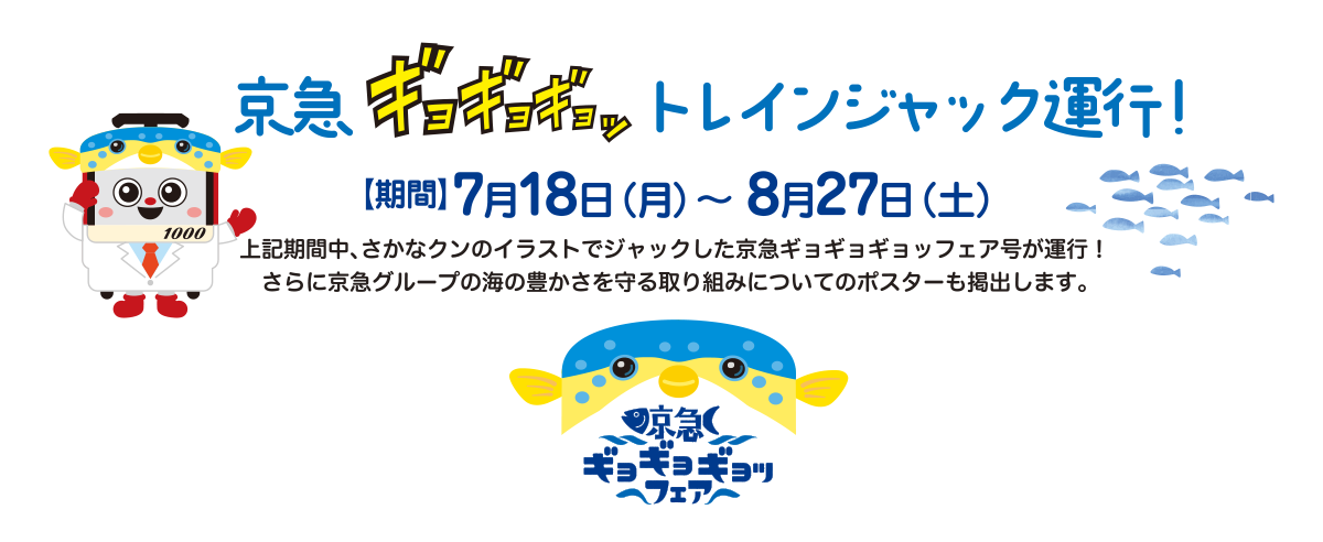 京急ギョギョギョットレインジャック運行！ 【期間】7月18日（月）～ 8月27日（土） 上記期間中、さかなクンのイラストでジャックした京急ギョギョギョッフェア号が運行！さらに京急グループの海の豊かさを守る取り組みについてのポスターも掲出します。