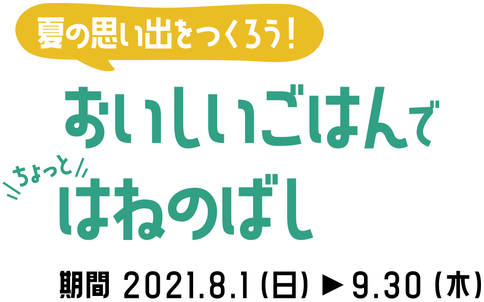 夏の思い出をつくろう！おいしいごはんでちょっとはねのばし。期間 2021.8.1（日）～9.30（木）