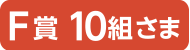 F賞 10組さま