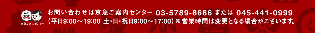 お問い合わせは京急ご案内センター 03-5789-8686または045-441-0999（平日9:00～19:00 土・日・祝日9:00～17:00）※営業時間は変更となる場合がございます。