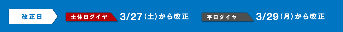 改正日 土休日ダイヤ 3/27（土）から改正 平日ダイヤ 3/29（月）から改正