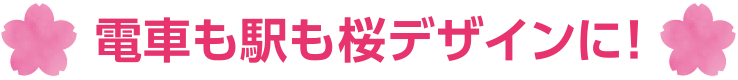 電車も駅も桜デザインに！
