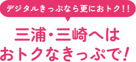 デジタルきっぷなら更におトク!!三浦・三崎へはおトクなきっぷで!