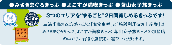 みさきまぐろきっぷ・よこすか満喫きっぷ・葉山女子旅きっぷ 3つのエリアを”まるごと”2日間楽しめるきっぷです!三浦半島まるごときっぷの「お食事券」と「施設利用orお土産券」はみさきまるきっぷ、葉山女子旅きっぷの加盟店の中からお好きな店舗をお選びいただけます。