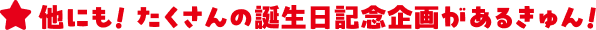 他にも！たくさんの誕生日記念企画があるきゅん！