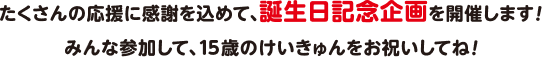 たくさんの応援に感謝を込めて、誕生日記念企画を開催します！みんな参加して、15歳のけいきゅんをお祝いしてね！