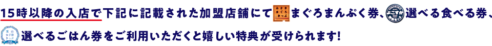 15時以降の入店で下記に記載された加盟店舗にてみさきまぐろきっぷまぐろまんぷく券、よこすか満喫きっぷ選べる食べる券をご利用いただくとうれしい特典が受けられます！