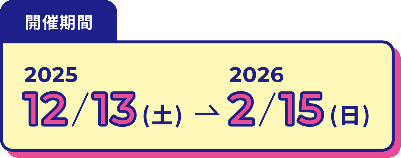 開催期間2025/12/13(土)~2026/2/15(日)
